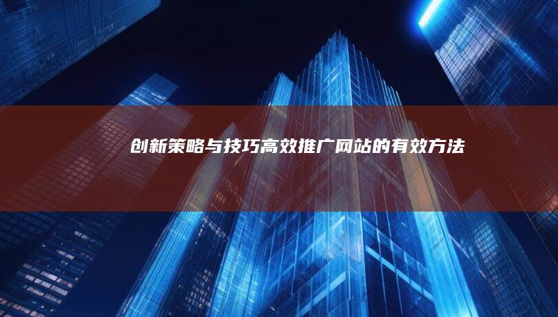 创新策略与技巧：高效推广网站的有效方法