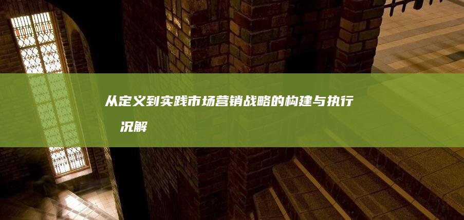 从定义到实践：市场营销战略的构建与执行情况解析